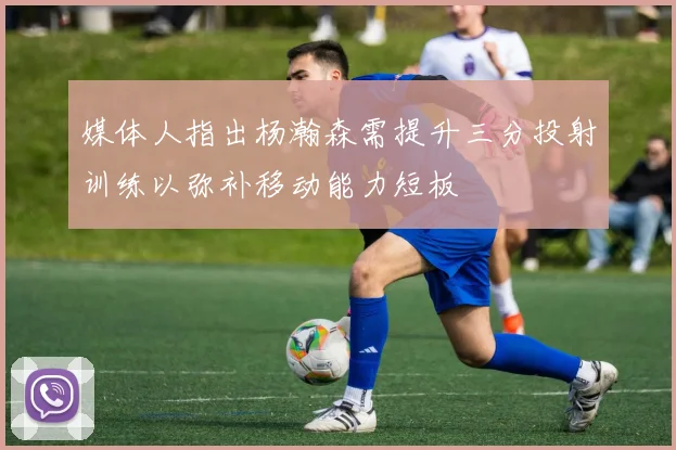 媒体人指出杨瀚森需提升三分投射训练以弥补移动能力短板