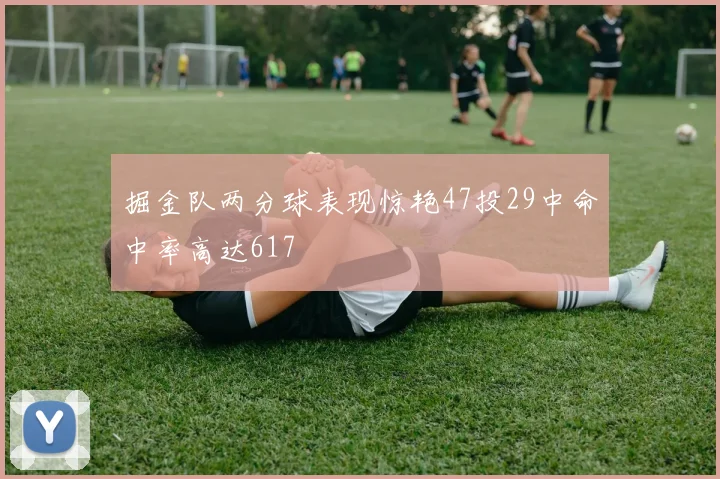 掘金队两分球表现惊艳47投29中命中率高达617