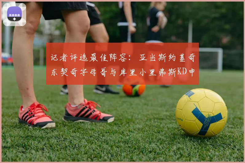 记者评选最佳阵容：亚当斯约基奇东契奇字母哥与库里小里弗斯KD申京入围三阵