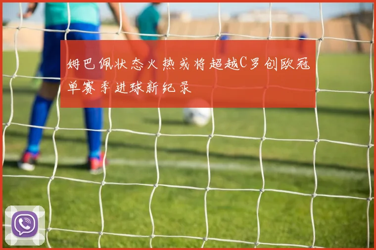 姆巴佩状态火热或将超越C罗创欧冠单赛季进球新纪录