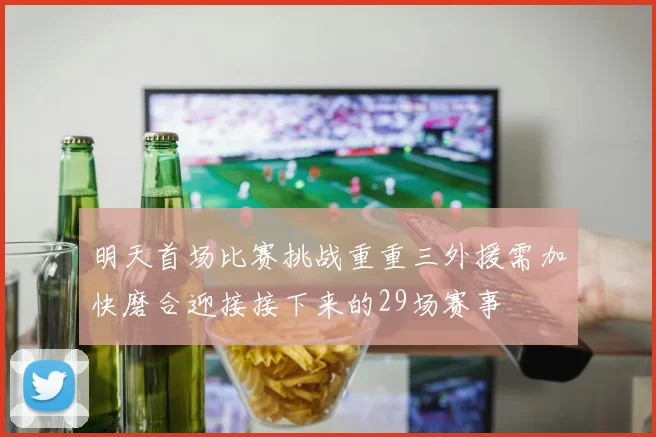 明天首场比赛挑战重重三外援需加快磨合迎接接下来的29场赛事