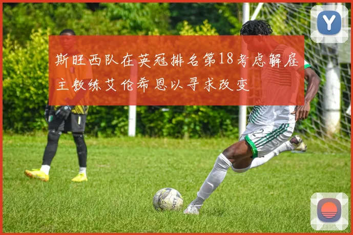 斯旺西队在英冠排名第18考虑解雇主教练艾伦希恩以寻求改变