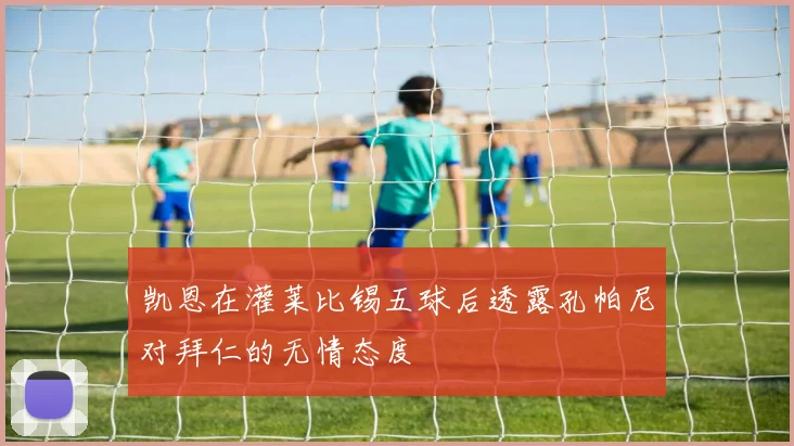 凯恩在灌莱比锡五球后透露孔帕尼对拜仁的无情态度