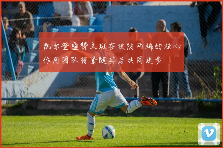 凯尔登盛赞文班在攻防两端的核心作用团队将紧随其后共同进步