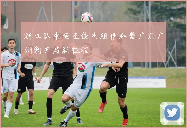 浙江队中场王俊杰租借加盟广东广州豹开启新征程