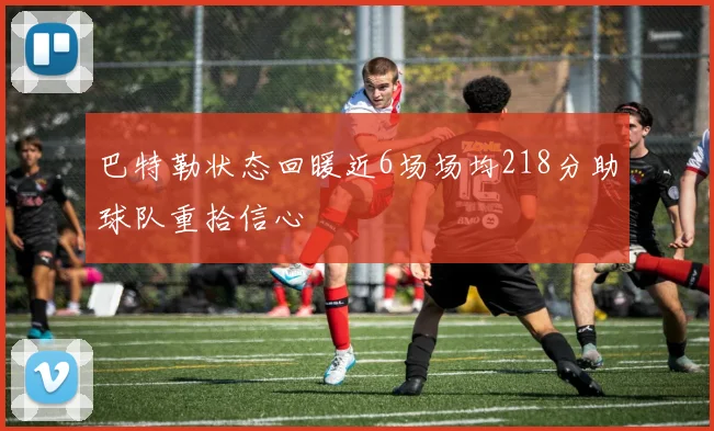 巴特勒状态回暖近6场场均218分助球队重拾信心