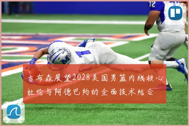 吉布森展望2028美国男篮内线核心杜伦与阿德巴约的全面技术结合