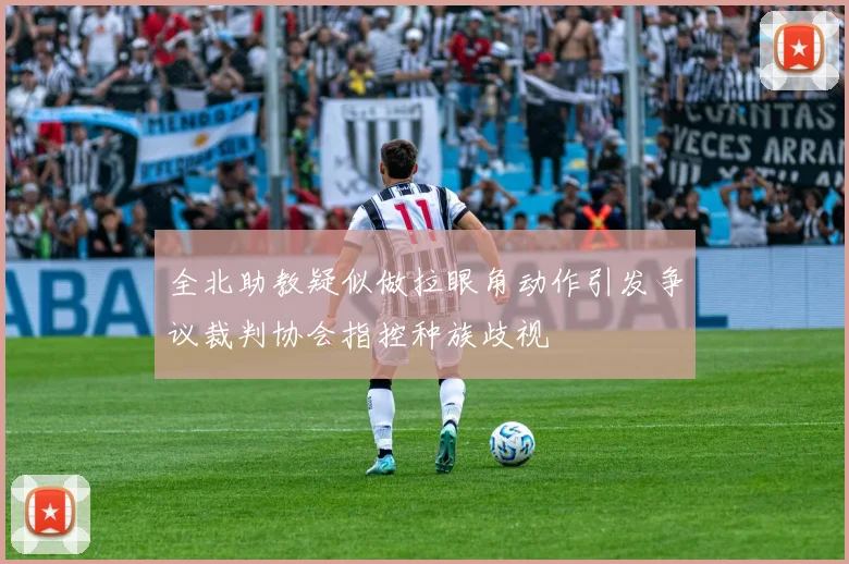 全北助教疑似做拉眼角动作引发争议裁判协会指控种族歧视