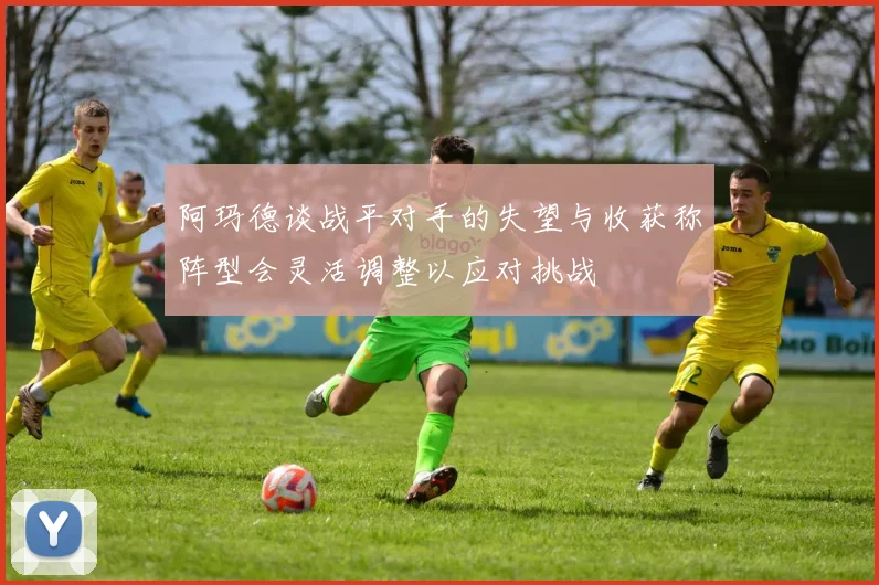阿玛德谈战平对手的失望与收获称阵型会灵活调整以应对挑战