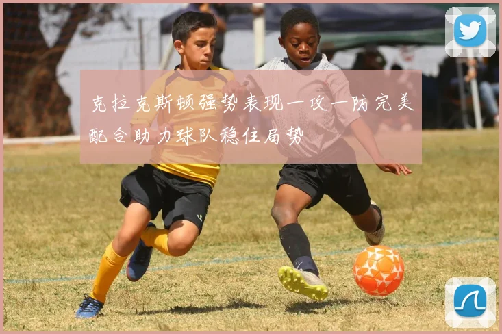 克拉克斯顿强势表现一攻一防完美配合助力球队稳住局势