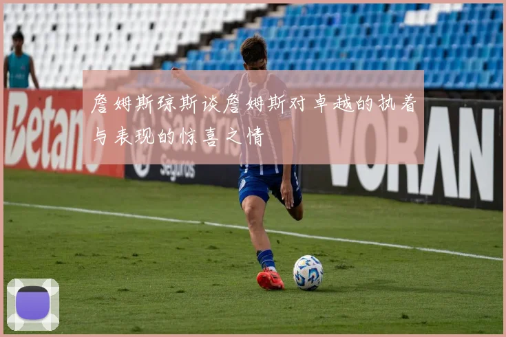 詹姆斯琼斯谈詹姆斯对卓越的执着与表现的惊喜之情