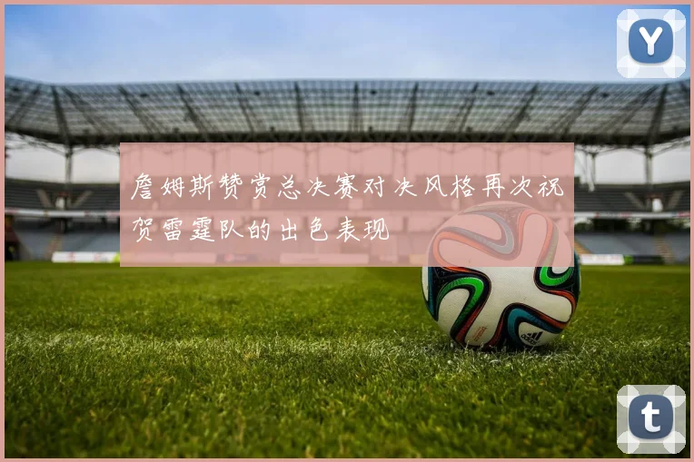 詹姆斯赞赏总决赛对决风格再次祝贺雷霆队的出色表现