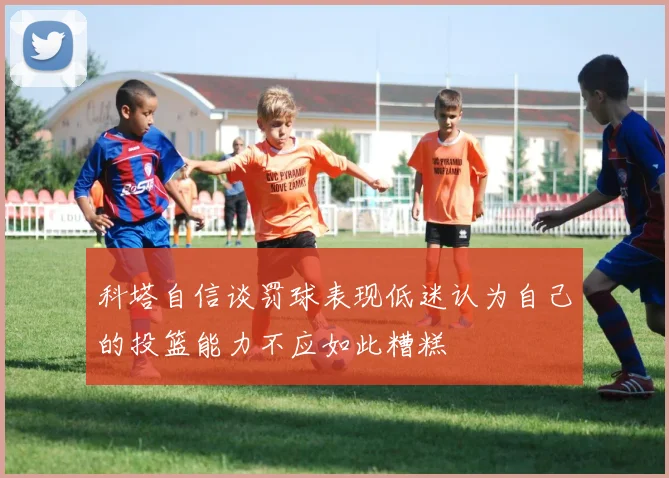 科塔自信谈罚球表现低迷认为自己的投篮能力不应如此糟糕