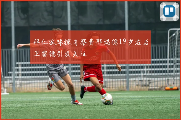 拜仁派球探考察费耶诺德19岁右后卫雷德引发关注