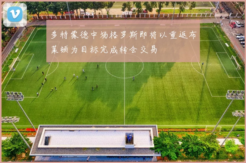 多特蒙德中场格罗斯即将以重返布莱顿为目标完成转会交易