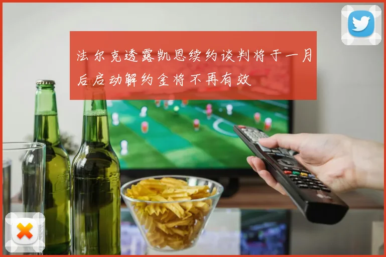 法尔克透露凯恩续约谈判将于一月后启动解约金将不再有效