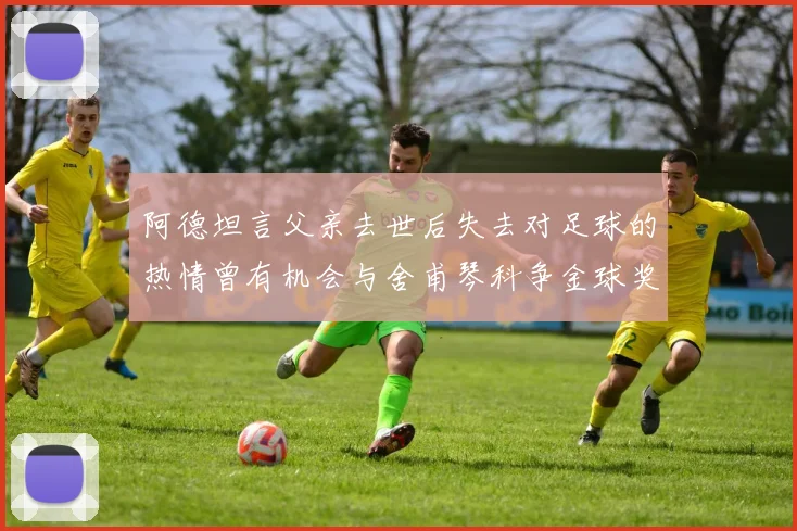 阿德坦言父亲去世后失去对足球的热情曾有机会与舍甫琴科争金球奖