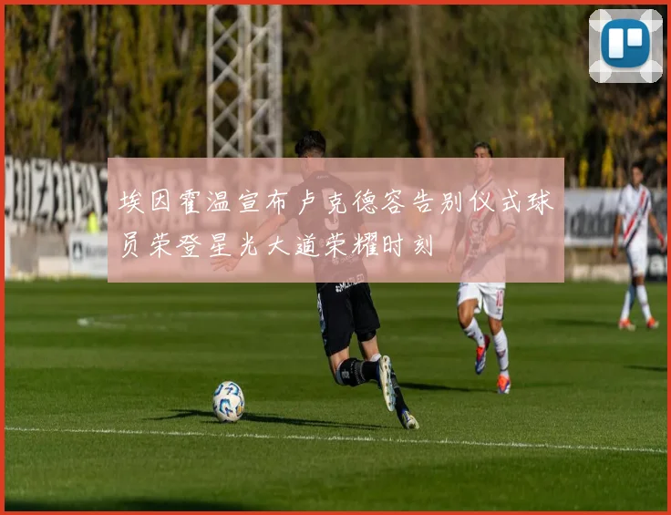 埃因霍温宣布卢克德容告别仪式球员荣登星光大道荣耀时刻