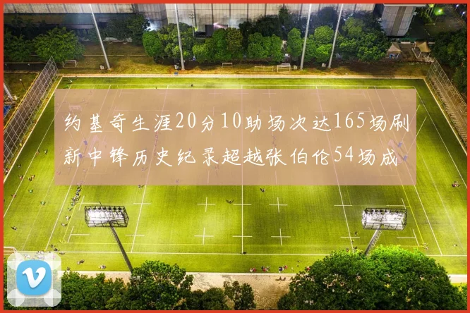 约基奇生涯20分10助场次达165场刷新中锋历史纪录超越张伯伦54场成第二