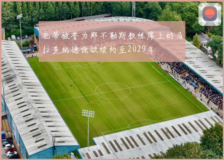孔蒂被誉为那不勒斯教练席上的马拉多纳德佬欲续约至2029年