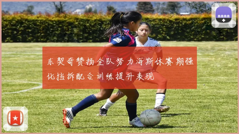 东契奇赞扬全队努力海斯休赛期强化挡拆配合训练提升表现
