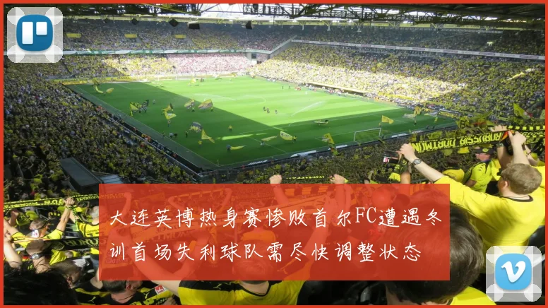 大连英博热身赛惨败首尔FC遭遇冬训首场失利球队需尽快调整状态