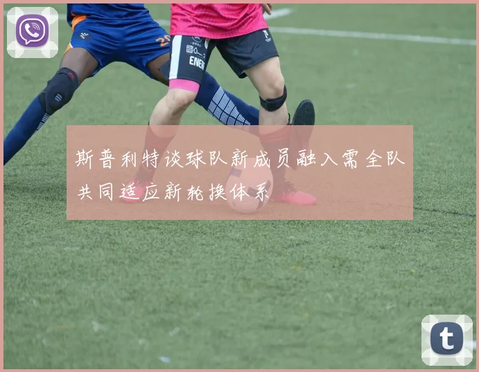 斯普利特谈球队新成员融入需全队共同适应新轮换体系