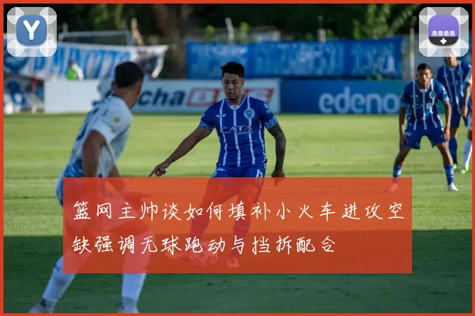 篮网主帅谈如何填补小火车进攻空缺强调无球跑动与挡拆配合