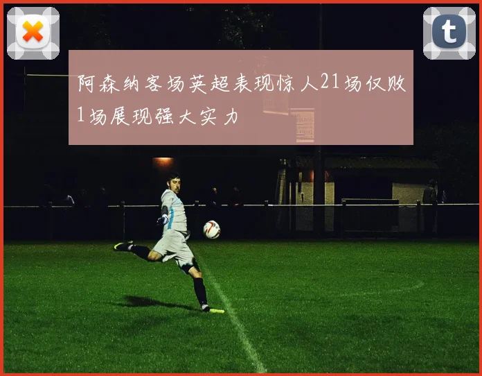 阿森纳客场英超表现惊人21场仅败1场展现强大实力