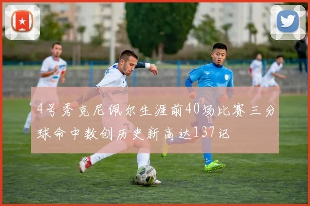 4号秀克尼佩尔生涯前40场比赛三分球命中数创历史新高达137记