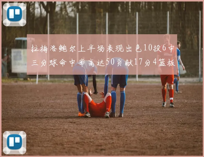 拉梅洛鲍尔上半场表现出色10投6中三分球命中率高达50贡献17分4篮板2助攻4抢断
