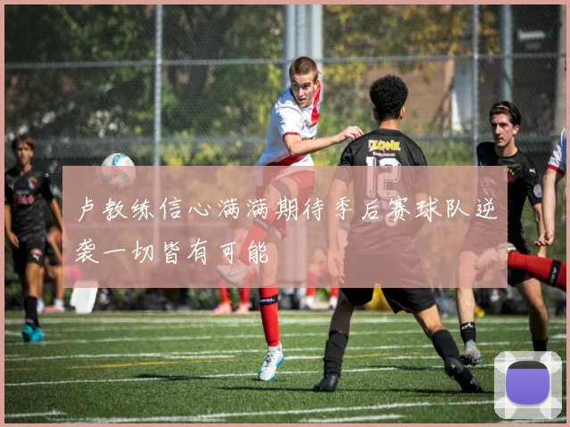 卢教练信心满满期待季后赛球队逆袭一切皆有可能