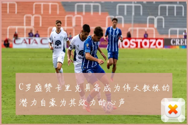 C罗盛赞卡里克具备成为伟大教练的潜力自豪为其效力的心声