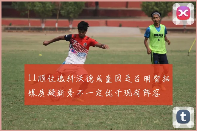 11顺位选科沃德或奎因是否明智拓媒质疑新秀不一定优于现有阵容