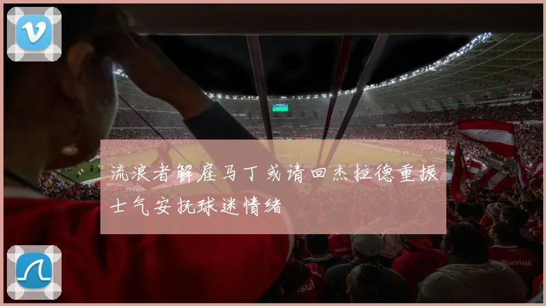 流浪者解雇马丁或请回杰拉德重振士气安抚球迷情绪