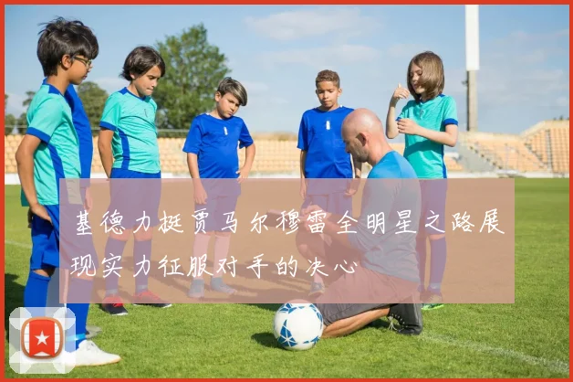 基德力挺贾马尔穆雷全明星之路展现实力征服对手的决心