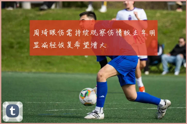 周琦眼伤需持续观察伤情较去年明显减轻恢复希望增大
