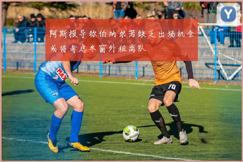 阿斯报导称伯纳尔若缺乏出场机会或将考虑冬窗外租离队