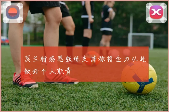莫兰特感恩教练支持称将全力以赴做好个人职责