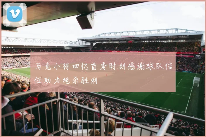 马竞小将回忆首秀时刻感谢球队信任助力绝杀胜利