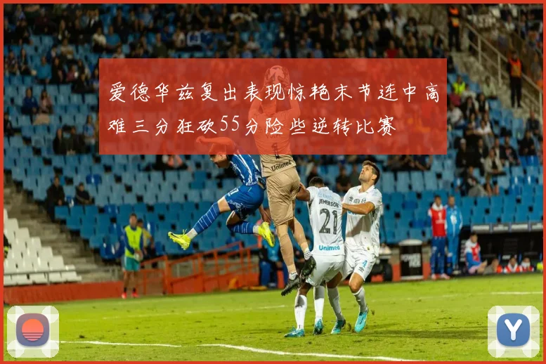 爱德华兹复出表现惊艳末节连中高难三分狂砍55分险些逆转比赛