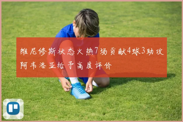 维尼修斯状态火热7场贡献4球3助攻阿韦洛亚给予高度评价